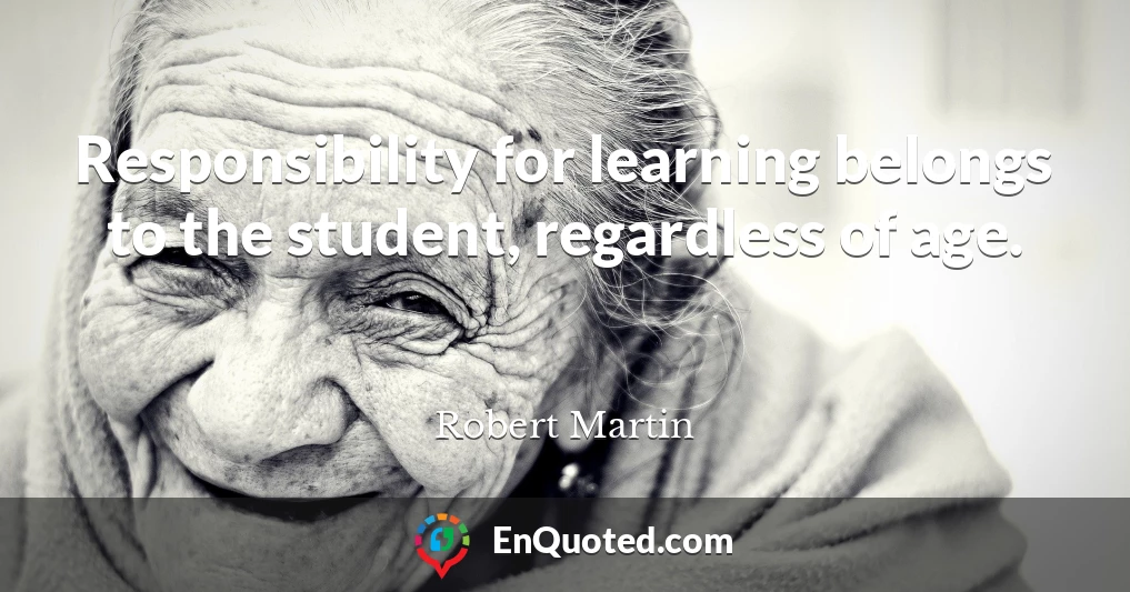 Responsibility for learning belongs to the student, regardless of age.