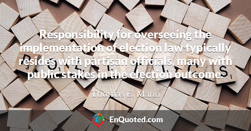 Responsibility for overseeing the implementation of election law typically resides with partisan officials, many with public stakes in the election outcome.