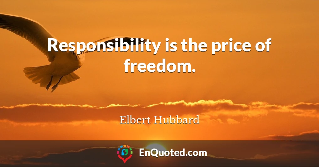 Responsibility is the price of freedom.