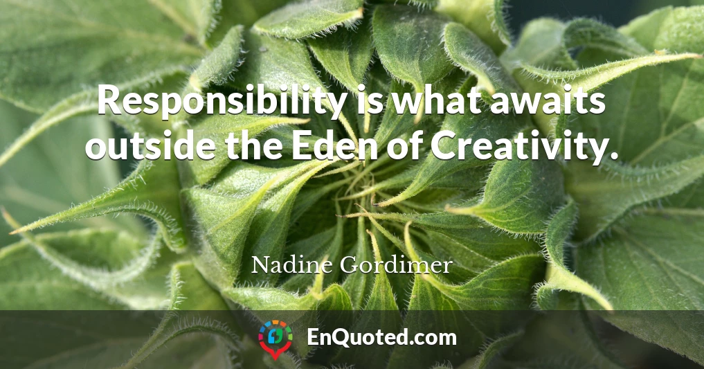 Responsibility is what awaits outside the Eden of Creativity.