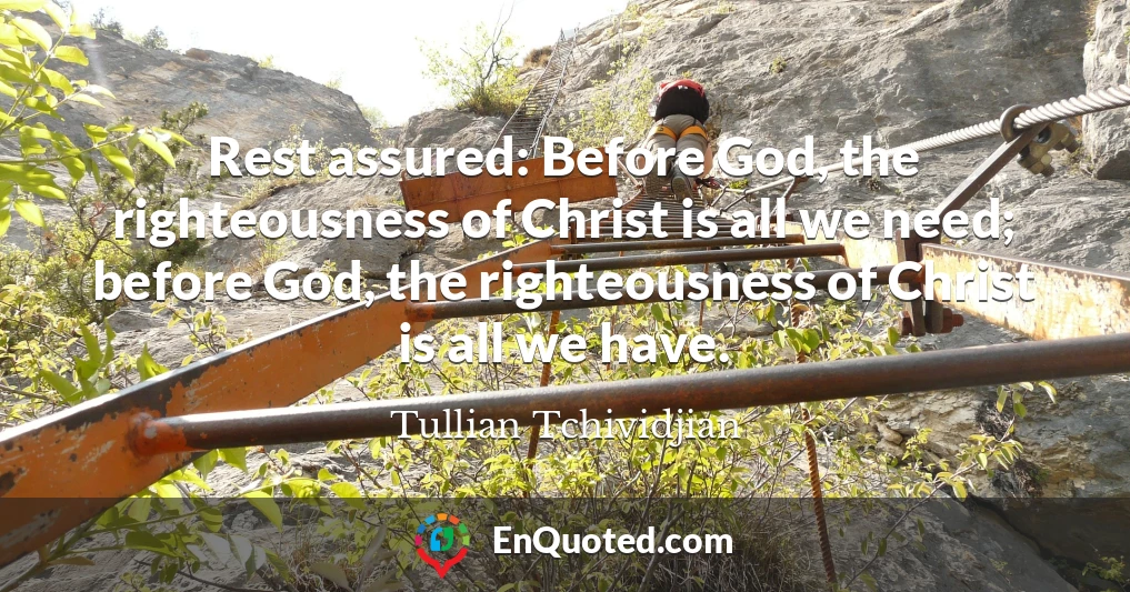 Rest assured: Before God, the righteousness of Christ is all we need; before God, the righteousness of Christ is all we have.