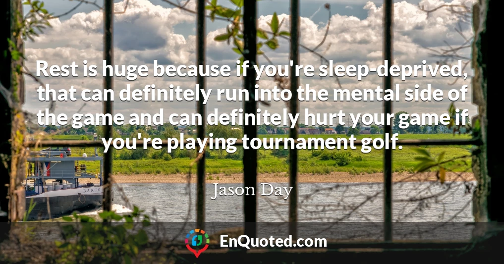 Rest is huge because if you're sleep-deprived, that can definitely run into the mental side of the game and can definitely hurt your game if you're playing tournament golf.