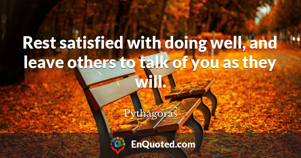 Rest satisfied with doing well, and leave others to talk of you as they will.