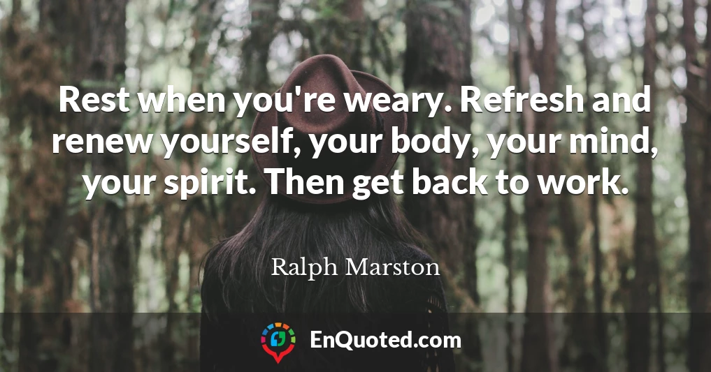 Rest when you're weary. Refresh and renew yourself, your body, your mind, your spirit. Then get back to work.