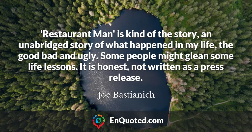 'Restaurant Man' is kind of the story, an unabridged story of what happened in my life, the good bad and ugly. Some people might glean some life lessons. It is honest, not written as a press release.