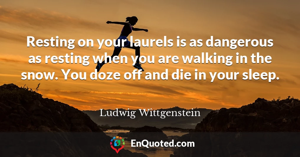 Resting on your laurels is as dangerous as resting when you are walking in the snow. You doze off and die in your sleep.