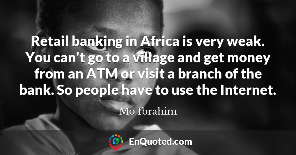 Retail banking in Africa is very weak. You can't go to a village and get money from an ATM or visit a branch of the bank. So people have to use the Internet.
