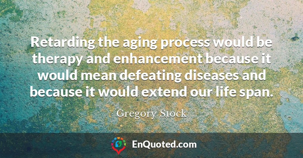 Retarding the aging process would be therapy and enhancement because it would mean defeating diseases and because it would extend our life span.