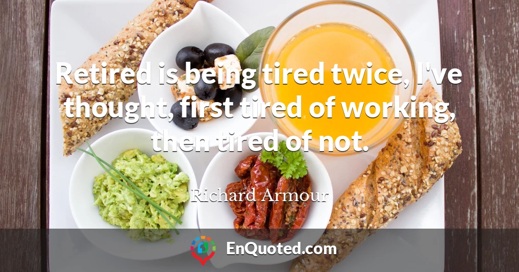 Retired is being tired twice, I've thought, first tired of working, then tired of not.