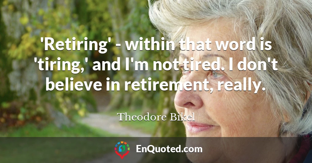 'Retiring' - within that word is 'tiring,' and I'm not tired. I don't believe in retirement, really.