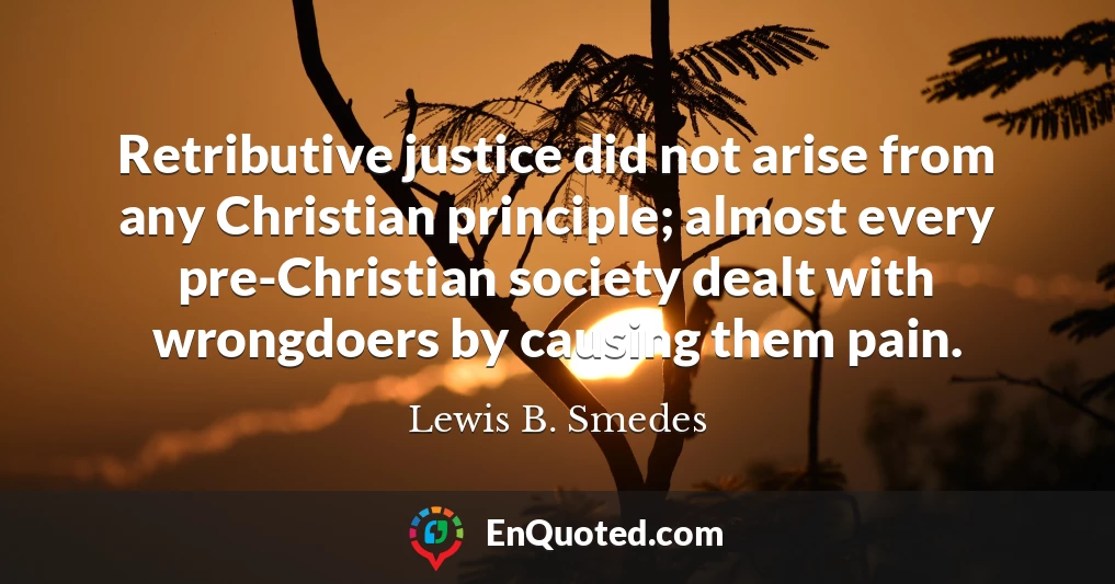 Retributive justice did not arise from any Christian principle; almost every pre-Christian society dealt with wrongdoers by causing them pain.