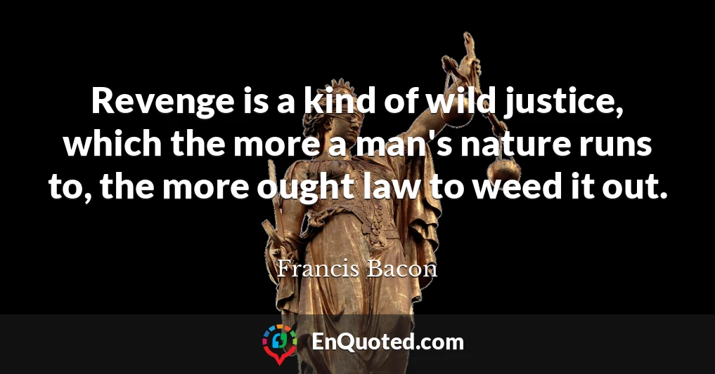 Revenge is a kind of wild justice, which the more a man's nature runs to, the more ought law to weed it out.