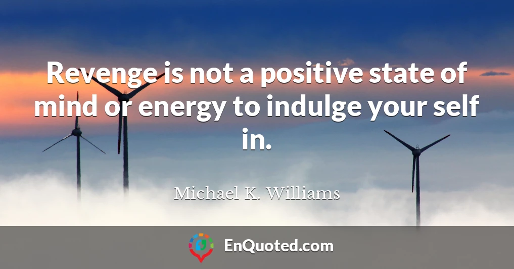 Revenge is not a positive state of mind or energy to indulge your self in.