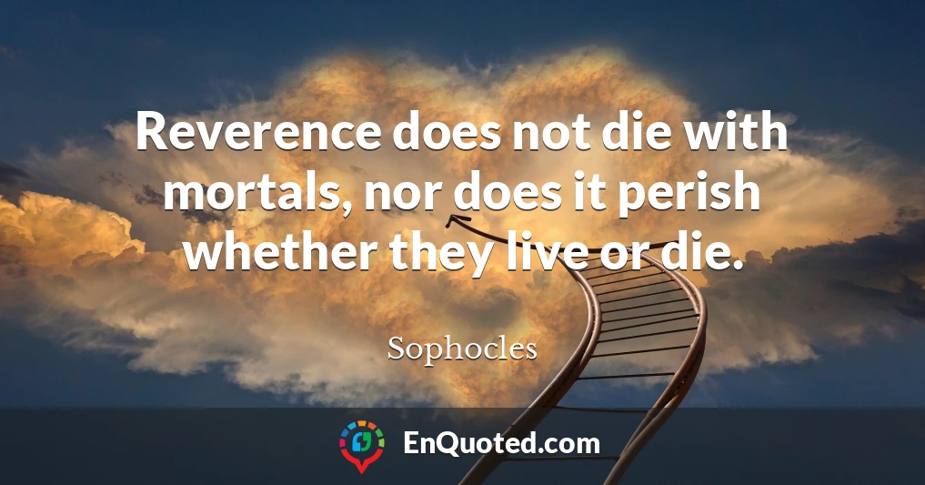 Reverence does not die with mortals, nor does it perish whether they live or die.