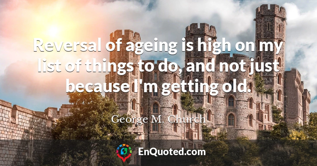 Reversal of ageing is high on my list of things to do, and not just because I'm getting old.