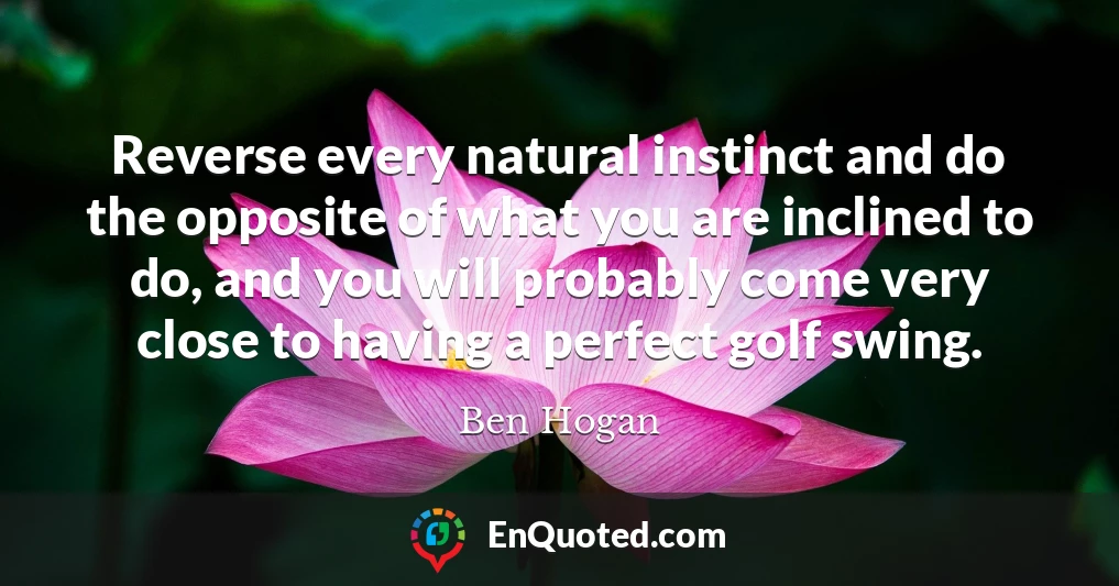 Reverse every natural instinct and do the opposite of what you are inclined to do, and you will probably come very close to having a perfect golf swing.