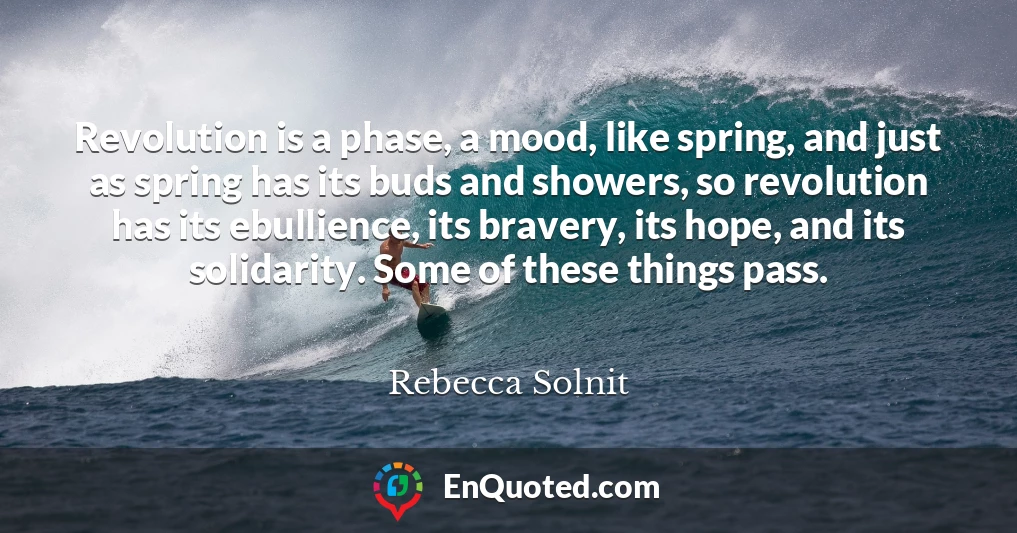 Revolution is a phase, a mood, like spring, and just as spring has its buds and showers, so revolution has its ebullience, its bravery, its hope, and its solidarity. Some of these things pass.