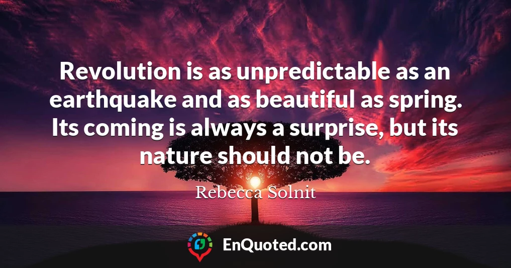 Revolution is as unpredictable as an earthquake and as beautiful as spring. Its coming is always a surprise, but its nature should not be.