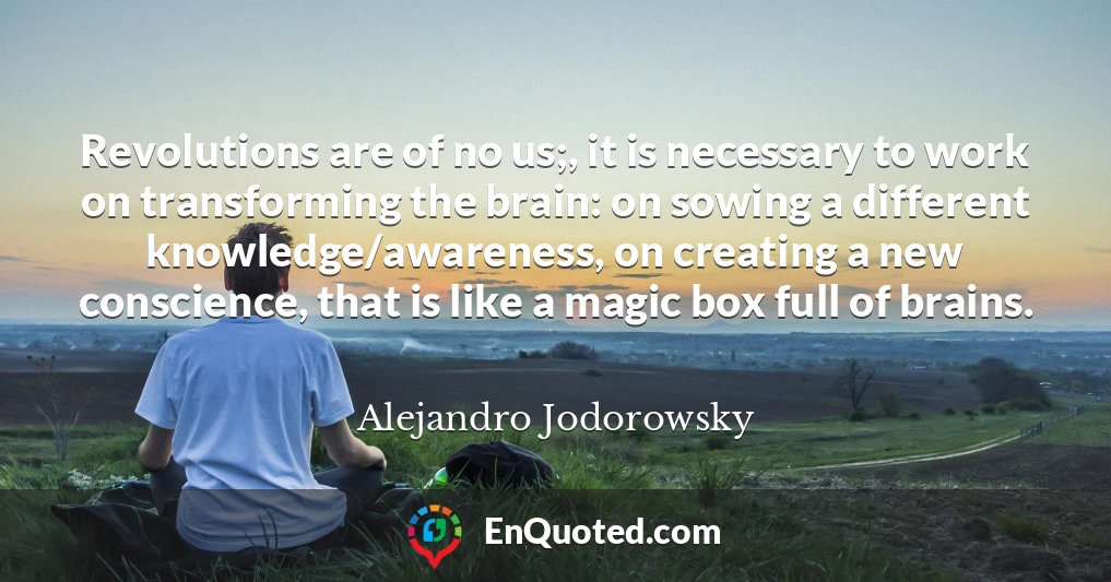 Revolutions are of no us;, it is necessary to work on transforming the brain: on sowing a different knowledge/awareness, on creating a new conscience, that is like a magic box full of brains.