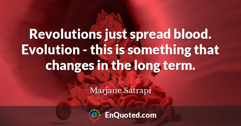 Revolutions just spread blood. Evolution - this is something that changes in the long term.