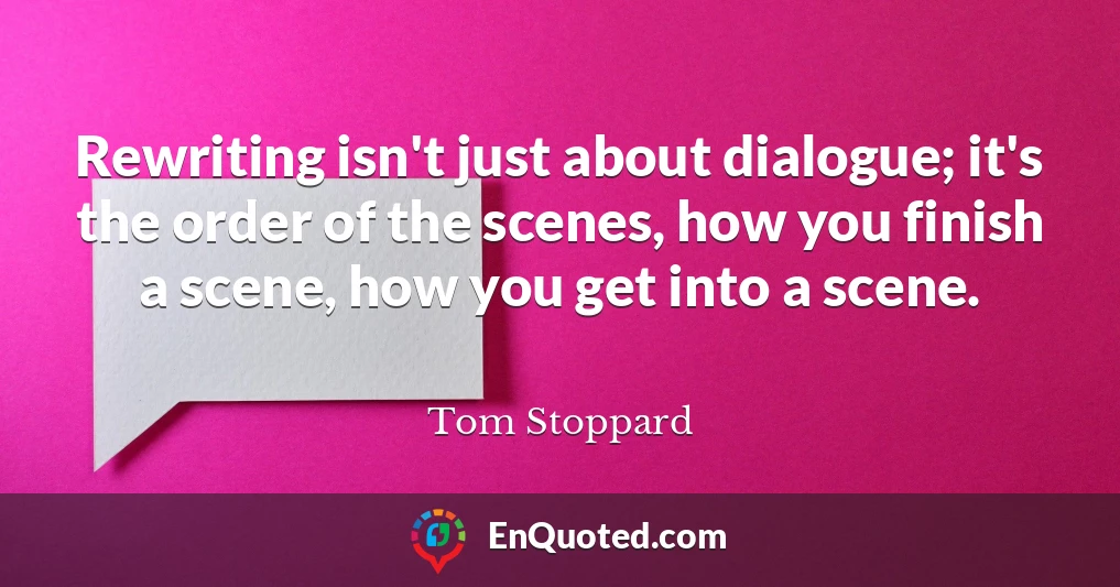 Rewriting isn't just about dialogue; it's the order of the scenes, how you finish a scene, how you get into a scene.