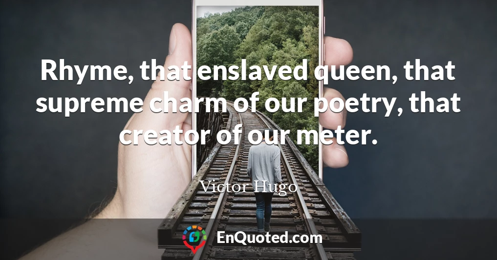 Rhyme, that enslaved queen, that supreme charm of our poetry, that creator of our meter.