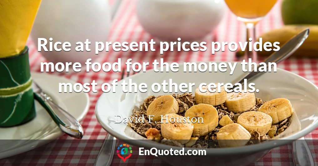 Rice at present prices provides more food for the money than most of the other cereals.