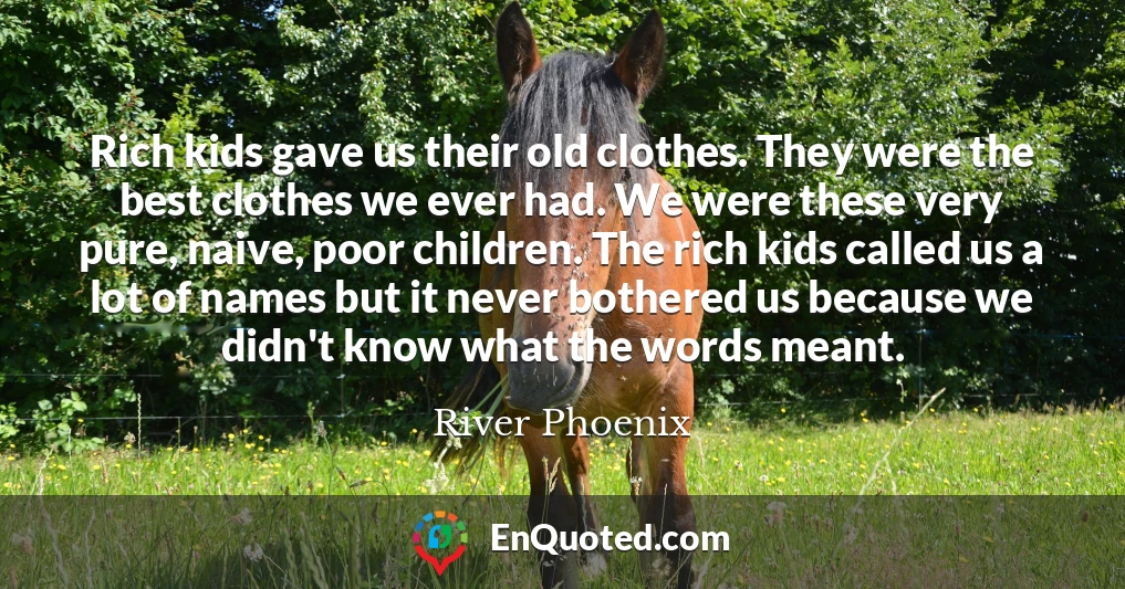 Rich kids gave us their old clothes. They were the best clothes we ever had. We were these very pure, naive, poor children. The rich kids called us a lot of names but it never bothered us because we didn't know what the words meant.
