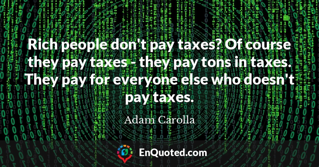 Rich people don't pay taxes? Of course they pay taxes - they pay tons in taxes. They pay for everyone else who doesn't pay taxes.