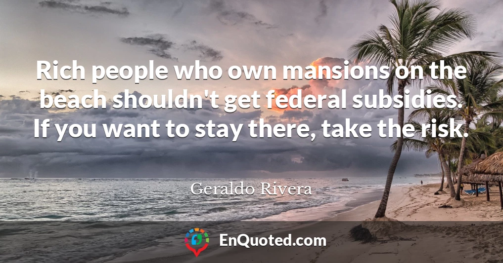 Rich people who own mansions on the beach shouldn't get federal subsidies. If you want to stay there, take the risk.