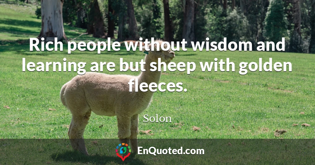 Rich people without wisdom and learning are but sheep with golden fleeces.