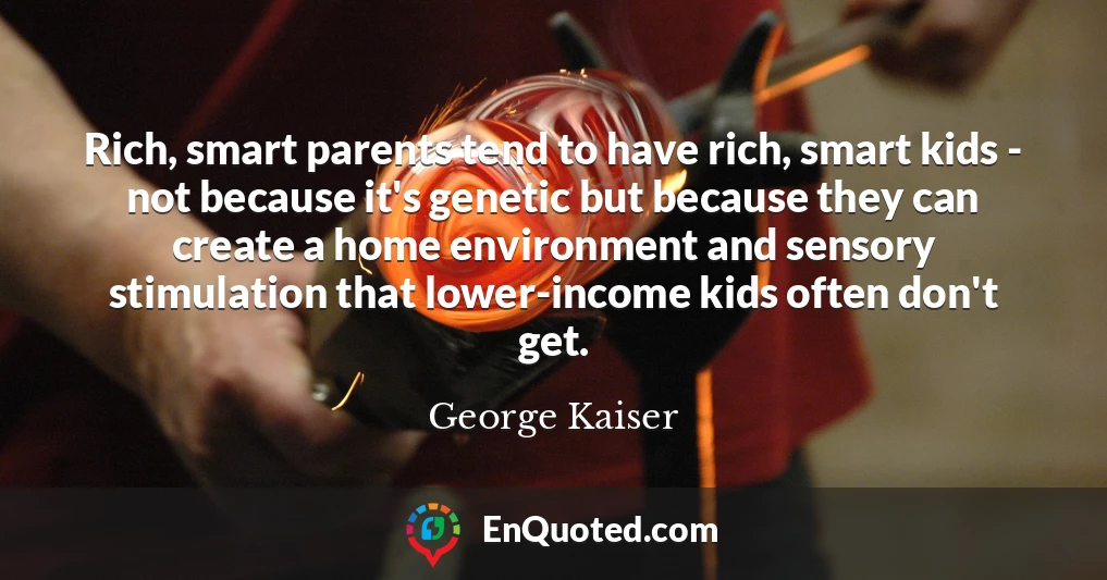 Rich, smart parents tend to have rich, smart kids - not because it's genetic but because they can create a home environment and sensory stimulation that lower-income kids often don't get.
