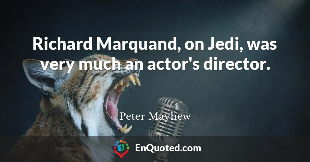 Richard Marquand, on Jedi, was very much an actor's director.