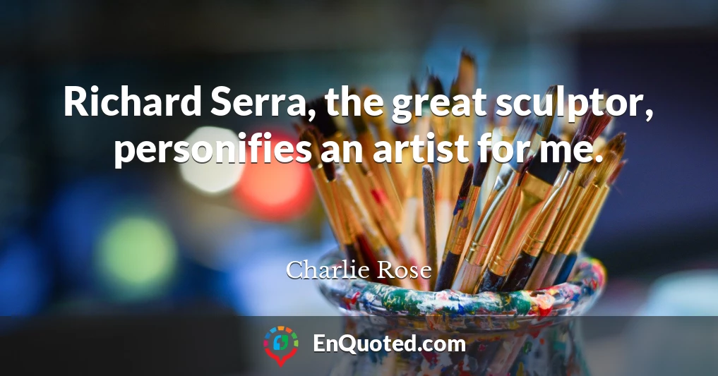 Richard Serra, the great sculptor, personifies an artist for me.