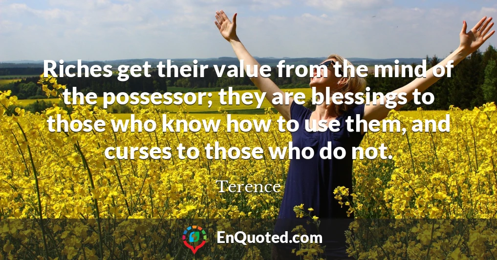 Riches get their value from the mind of the possessor; they are blessings to those who know how to use them, and curses to those who do not.