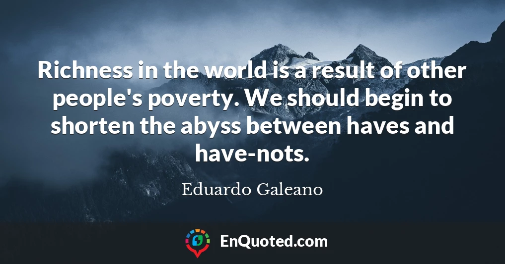 Richness in the world is a result of other people's poverty. We should begin to shorten the abyss between haves and have-nots.