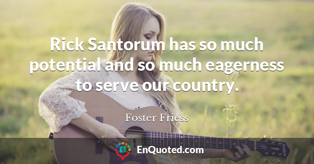 Rick Santorum has so much potential and so much eagerness to serve our country.