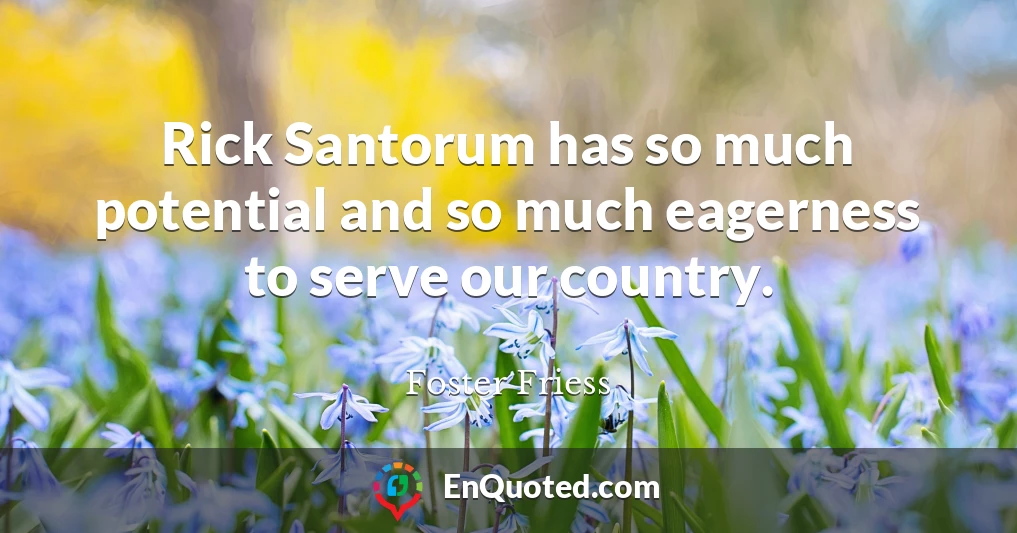 Rick Santorum has so much potential and so much eagerness to serve our country.