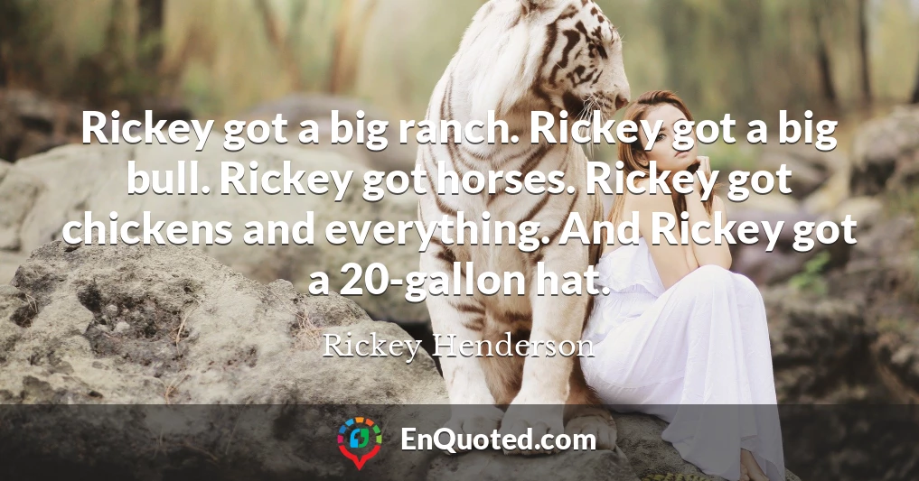 Rickey got a big ranch. Rickey got a big bull. Rickey got horses. Rickey got chickens and everything. And Rickey got a 20-gallon hat.