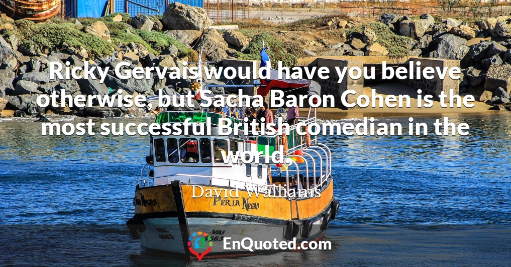 Ricky Gervais would have you believe otherwise, but Sacha Baron Cohen is the most successful British comedian in the world.