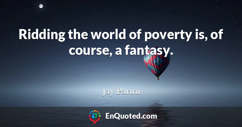Ridding the world of poverty is, of course, a fantasy.