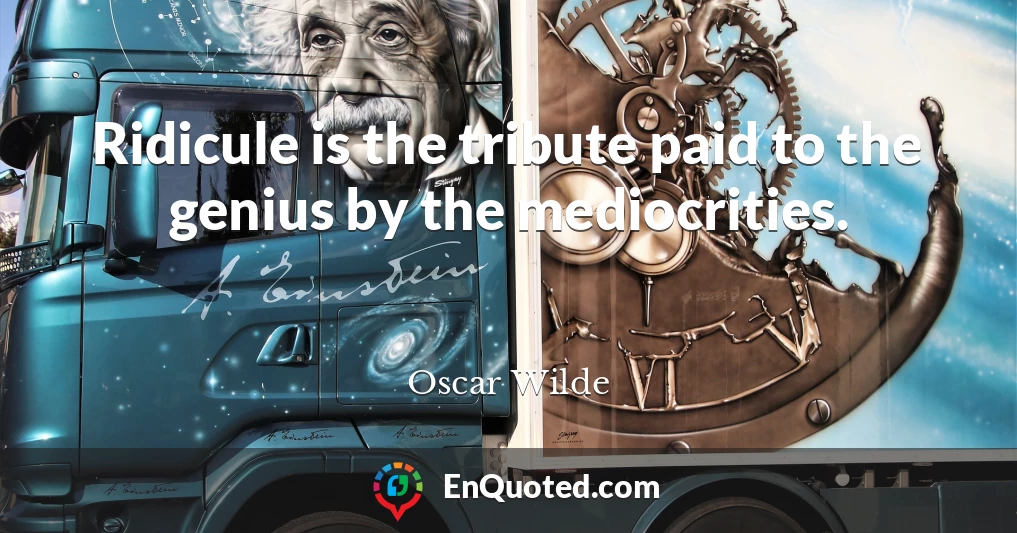 Ridicule is the tribute paid to the genius by the mediocrities.