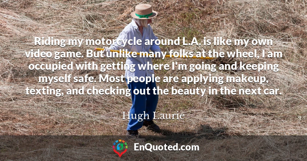 Riding my motorcycle around L.A. is like my own video game. But unlike many folks at the wheel, I am occupied with getting where I'm going and keeping myself safe. Most people are applying makeup, texting, and checking out the beauty in the next car.