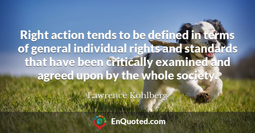 Right action tends to be defined in terms of general individual rights and standards that have been critically examined and agreed upon by the whole society.