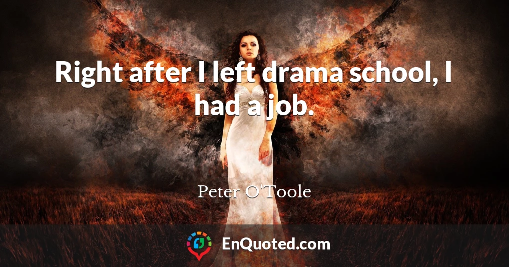 Right after I left drama school, I had a job.