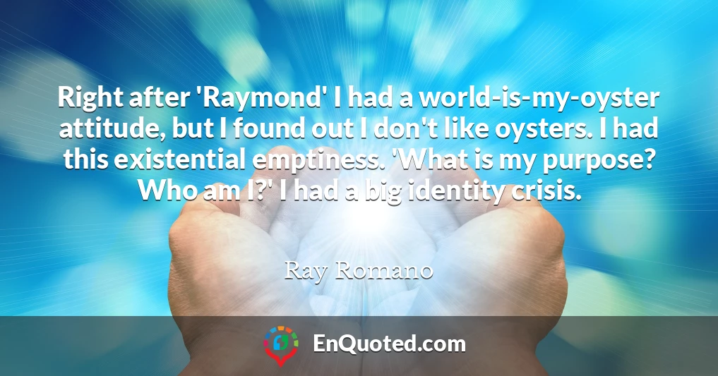 Right after 'Raymond' I had a world-is-my-oyster attitude, but I found out I don't like oysters. I had this existential emptiness. 'What is my purpose? Who am I?' I had a big identity crisis.