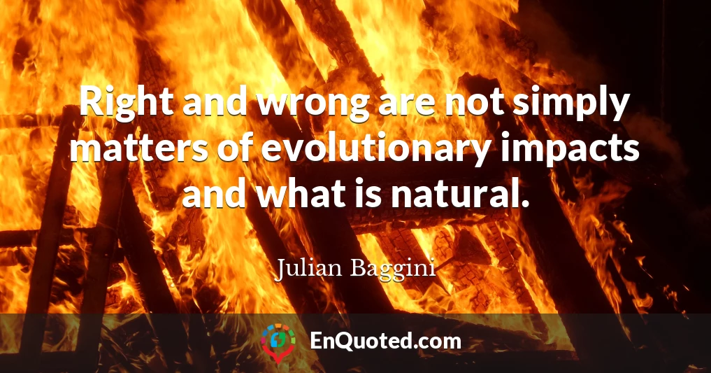 Right and wrong are not simply matters of evolutionary impacts and what is natural.