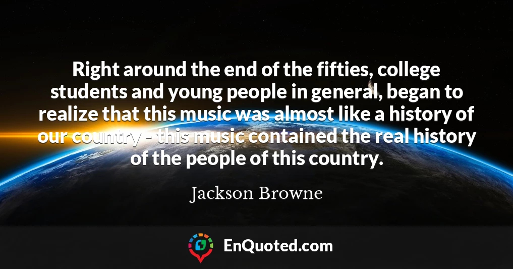 Right around the end of the fifties, college students and young people in general, began to realize that this music was almost like a history of our country - this music contained the real history of the people of this country.