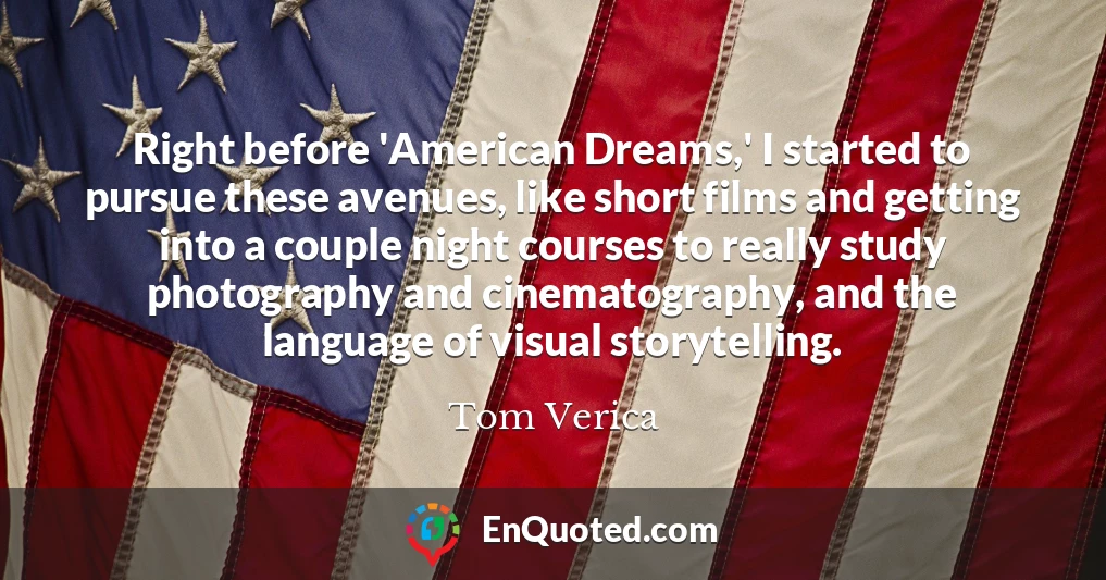 Right before 'American Dreams,' I started to pursue these avenues, like short films and getting into a couple night courses to really study photography and cinematography, and the language of visual storytelling.