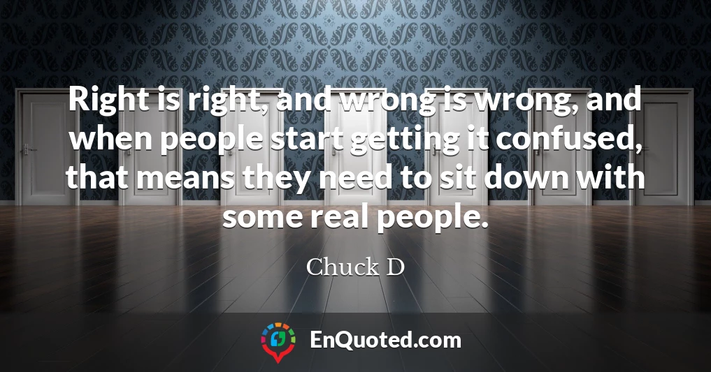 Right is right, and wrong is wrong, and when people start getting it confused, that means they need to sit down with some real people.